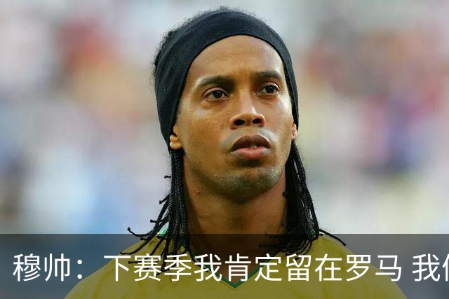 穆帅：下赛季我肯定留在罗马 我们能拿欧冠席位